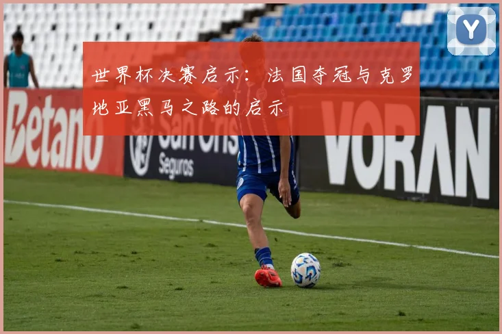 世界杯决赛启示：法国夺冠与克罗地亚黑马之路的启示