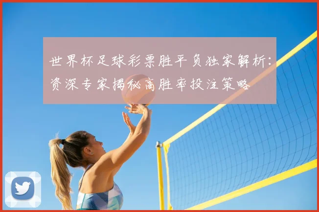世界杯足球彩票胜平负独家解析:资深专家揭秘高胜率投注策略