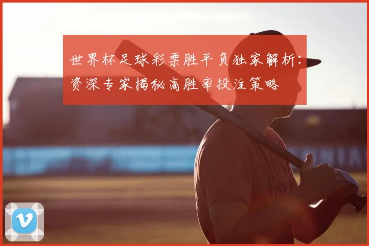 世界杯足球彩票胜平负独家解析：资深专家揭秘高胜率投注策略