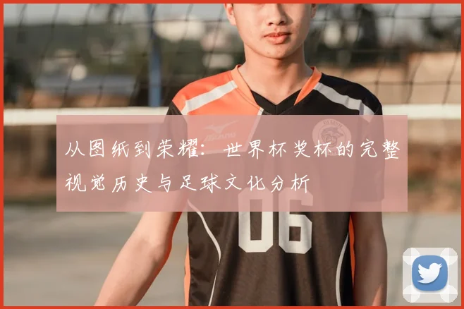 从图纸到荣耀:世界杯奖杯的完整视觉历史与足球文化分析