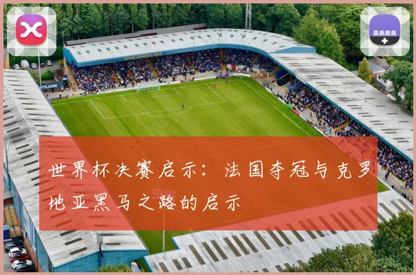 世界杯决赛启示：法国夺冠与克罗地亚黑马之路的启示