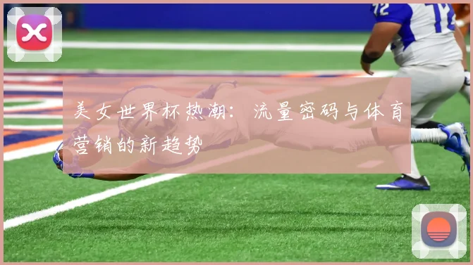 美女世界杯热潮：流量密码与体育营销的新趋势