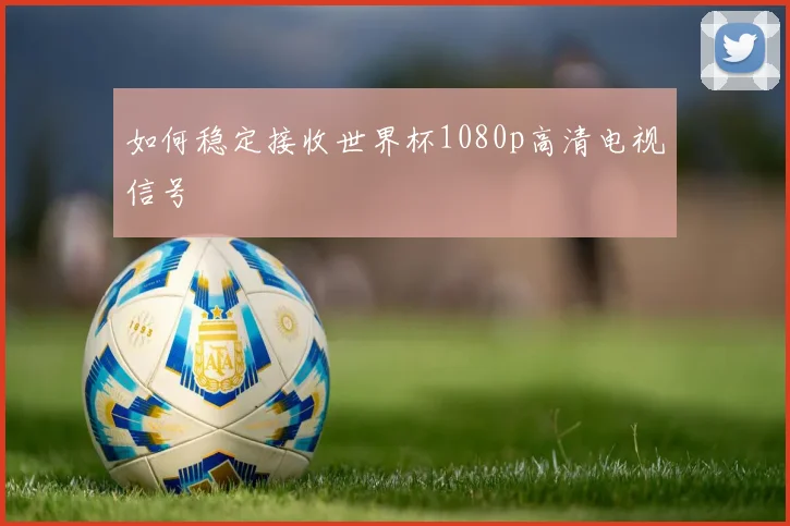 如何稳定接收世界杯1080p高清电视信号