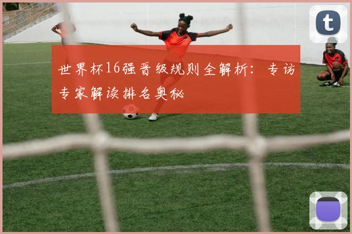 世界杯16强晋级规则全解析：专访专家解读排名奥秘